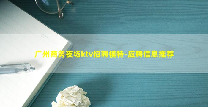 广州商务夜场ktv招聘模特-应聘信息推荐