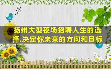扬州大型夜场招聘人生的选择.决定你未来的方向和目标